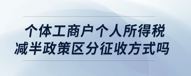 個體工商戶個人所得稅減半政策區(qū)分征收方式嗎,？