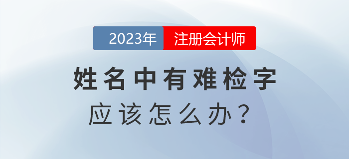 注會報名發(fā)現(xiàn)姓名中有難檢字怎么辦,？