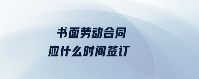 書面勞動(dòng)合同應(yīng)什么時(shí)間簽訂