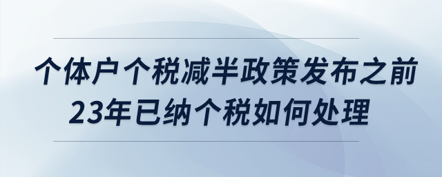 個體戶個稅減半政策發(fā)布之前2023年已經(jīng)繳納的個稅如何處理？