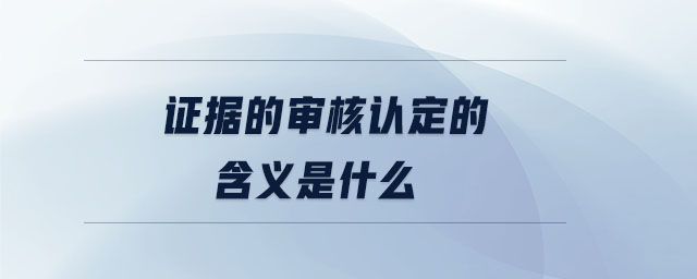 證據(jù)的審核認(rèn)定的含義是什么