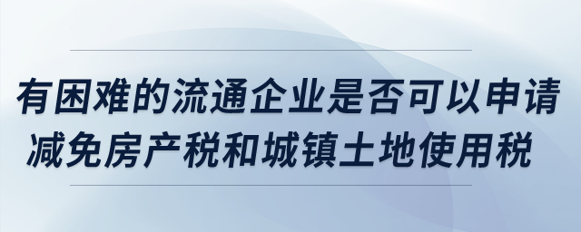 有困難的流通企業(yè)是否可以申請減免房產(chǎn)稅和城鎮(zhèn)土地使用稅？