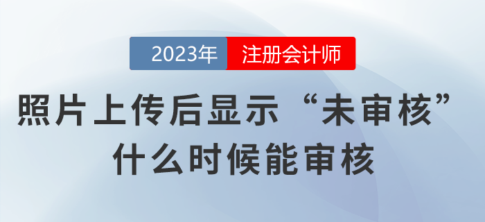 注會(huì)考生照片上傳網(wǎng)報(bào)系統(tǒng)后顯示“未審核”,，什么時(shí)候能審核,？