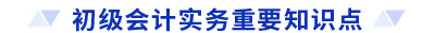 初級(jí)會(huì)計(jì)實(shí)務(wù)重要知識(shí)點(diǎn)