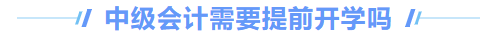 中級(jí)會(huì)計(jì)需要提前開學(xué)嗎