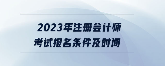 2023年注冊(cè)會(huì)計(jì)師考試報(bào)名條件及時(shí)間