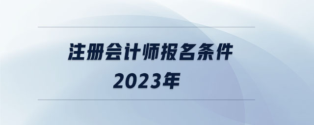 注冊(cè)會(huì)計(jì)師報(bào)名條件2023年