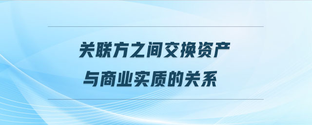 關(guān)聯(lián)方之間交換資產(chǎn)與商業(yè)實(shí)質(zhì)的關(guān)系