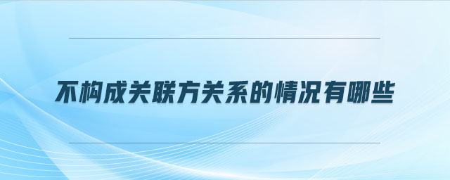 不構(gòu)成關(guān)聯(lián)方關(guān)系的情況有哪些
