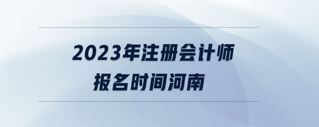 2023年注冊(cè)會(huì)計(jì)師報(bào)名時(shí)間河南