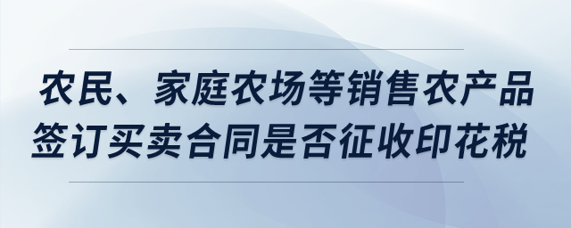 農(nóng)民,、家庭農(nóng)場(chǎng)等銷售農(nóng)產(chǎn)品簽訂買賣合同,，是否征收印花稅？