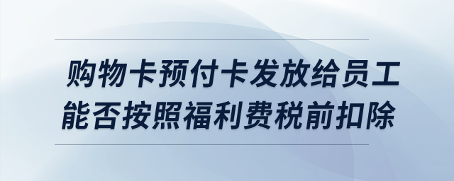 購物卡預(yù)付卡發(fā)放給員工,，能否按照福利費(fèi)稅前扣除？