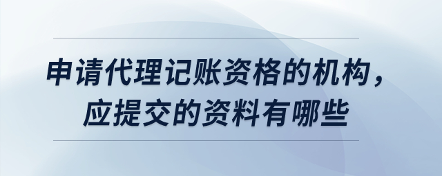 申請(qǐng)代理記賬資格的機(jī)構(gòu),，應(yīng)提交的資料有哪些？