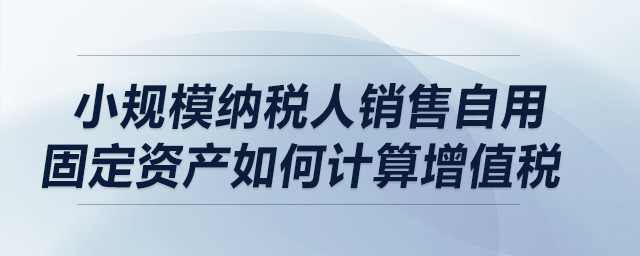 小規(guī)模納稅人銷(xiāo)售自用固定資產(chǎn)如何計(jì)算增值稅,？