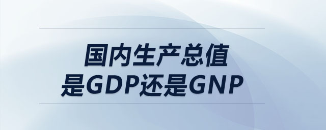 國內(nèi)生產(chǎn)總值是gdp還是gnp