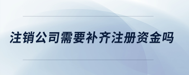 注銷公司需要補齊注冊資金嗎,？