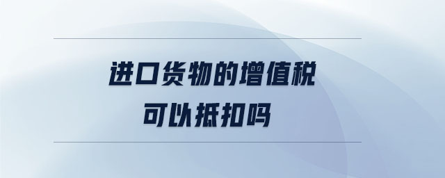 進口貨物的增值稅可以抵扣嗎