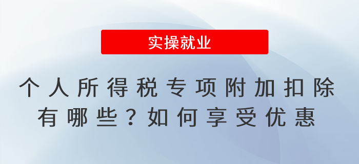 個(gè)人所得稅專項(xiàng)附加扣除有哪些,？如何享受優(yōu)惠,？