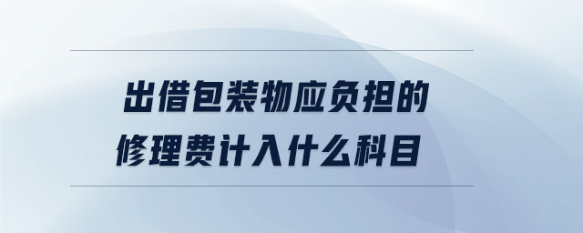 出借包裝物應(yīng)負(fù)擔(dān)的修理費(fèi)計(jì)入什么科目