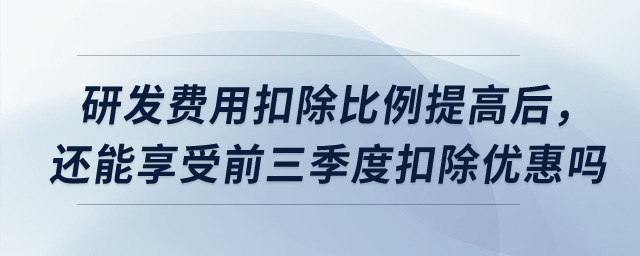 研發(fā)費用扣除比例提高后，預(yù)繳時還能享受前三季度扣除優(yōu)惠嗎？