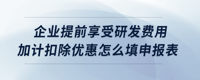 企業(yè)提前享受研發(fā)費(fèi)用加計(jì)扣除優(yōu)惠怎么填申報(bào)表？