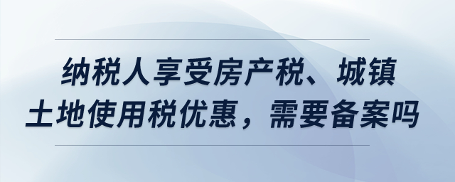 納稅人享受房產(chǎn)稅、城鎮(zhèn)土地使用稅優(yōu)惠,，需要備案嗎,？