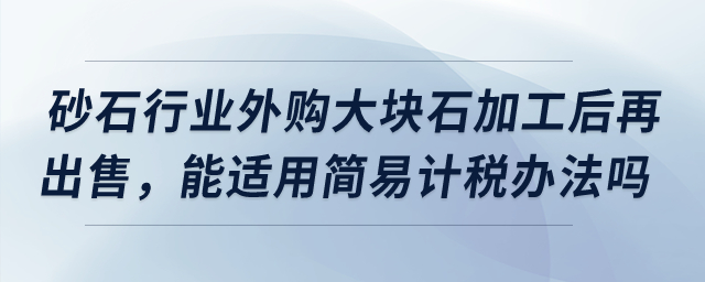 砂石行業(yè)外購大塊石加工后再出售，能適用簡易計稅辦法嗎,？