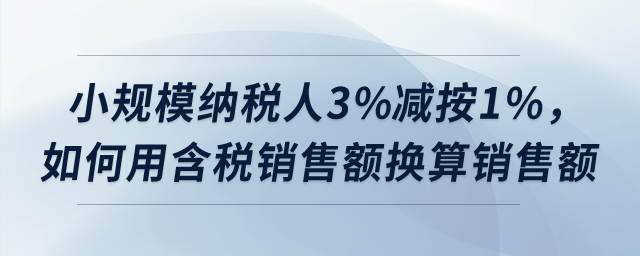 小規(guī)模納稅人3%減按1%,，如何用含稅銷售額換算銷售額,？