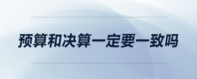 預(yù)算和決算一定要一致嗎