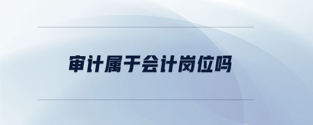 審計(jì)屬于會(huì)計(jì)崗位嗎