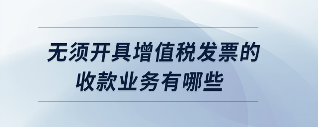 無須開具增值稅發(fā)票的收款業(yè)務(wù)有哪些？