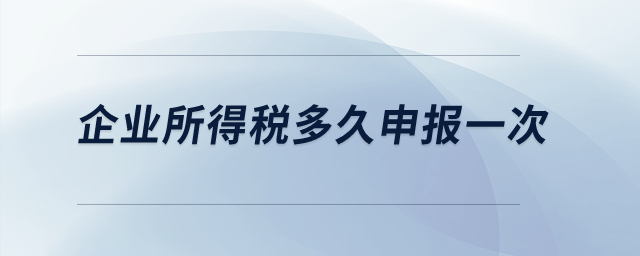 企業(yè)所得稅多久申報(bào)一次,？