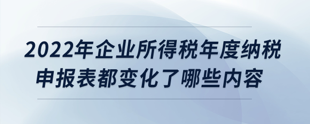 2022年企業(yè)所得稅年度納稅申報(bào)表都變化了哪些內(nèi)容？