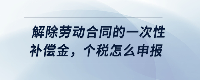 解除勞動(dòng)合同的一次性補(bǔ)償金,，個(gè)稅怎么申報(bào)？