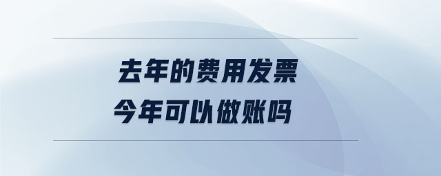 去年的費(fèi)用發(fā)票今年可以做賬嗎