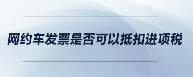 網(wǎng)約車(chē)發(fā)票是否可以抵扣進(jìn)項(xiàng)稅？