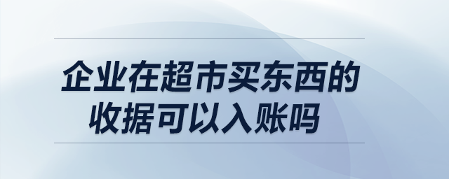 企業(yè)在超市買(mǎi)東西的收據(jù)可以入賬嗎,？