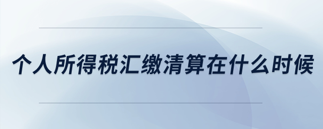 個人所得稅匯繳清算是在什么時候,？