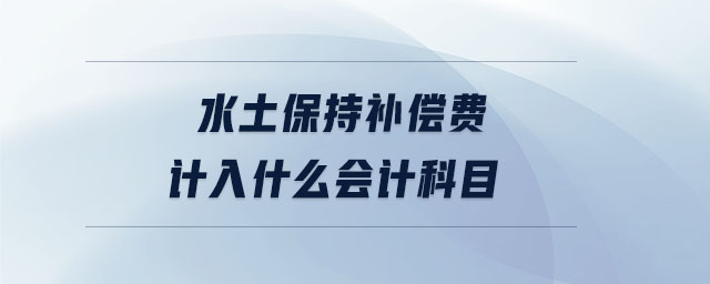 水土保持補(bǔ)償費(fèi)計(jì)入什么會(huì)計(jì)科目