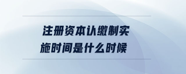 注冊資本認繳制實施時間是什么時候