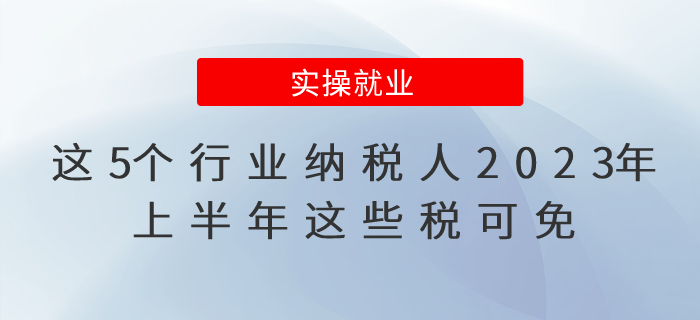 這5個行業(yè)納稅人2023年上半年這些稅可免,，公告已出！