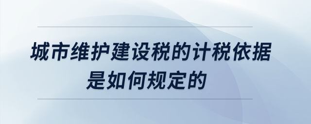 城市維護(hù)建設(shè)稅的計(jì)稅依據(jù)是如何規(guī)定的,？