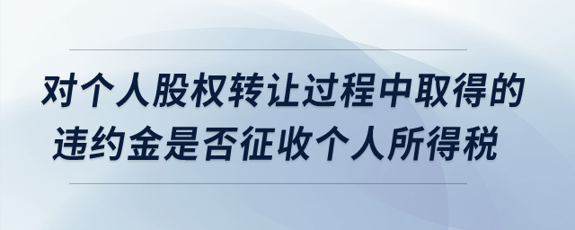 對(duì)個(gè)人股權(quán)轉(zhuǎn)讓過(guò)程中取得的違約金是否征收個(gè)人所得稅,？