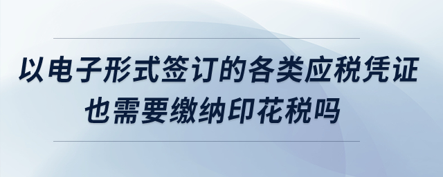 以電子形式簽訂的各類應稅憑證也需要繳納印花稅嗎,？