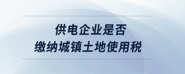 供電企業(yè)是否繳納城鎮(zhèn)土地使用稅,？