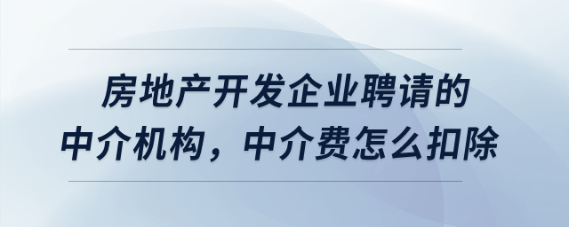 房地產(chǎn)開發(fā)企業(yè)聘請(qǐng)的中介機(jī)構(gòu),，中介費(fèi)怎么扣除？