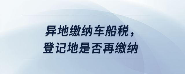 異地繳納車船稅,，登記地是否再繳納？