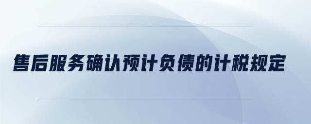 售后服務確認預計負債的計稅規(guī)定