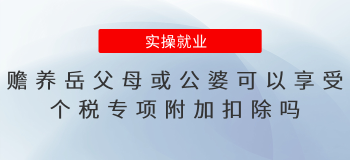 贍養(yǎng)岳父母或公婆可以享受個稅專項附加扣除嗎,？易錯點總結