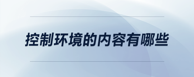 控制環(huán)境的內(nèi)容有哪些